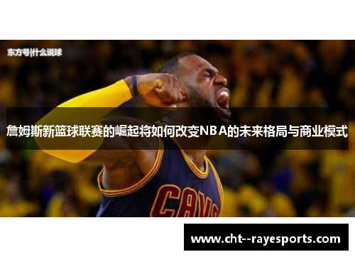 詹姆斯新篮球联赛的崛起将如何改变NBA的未来格局与商业模式