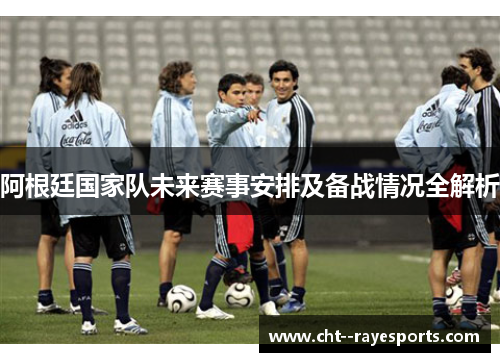 阿根廷国家队未来赛事安排及备战情况全解析