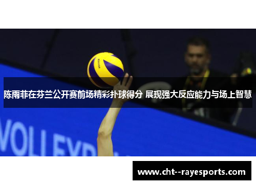 陈雨菲在芬兰公开赛前场精彩扑球得分 展现强大反应能力与场上智慧