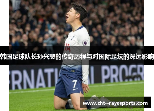 韩国足球队长孙兴慜的传奇历程与对国际足坛的深远影响