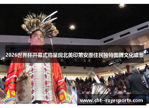 2026世界杯开幕式将呈现北美印第安原住民独特图腾文化盛景