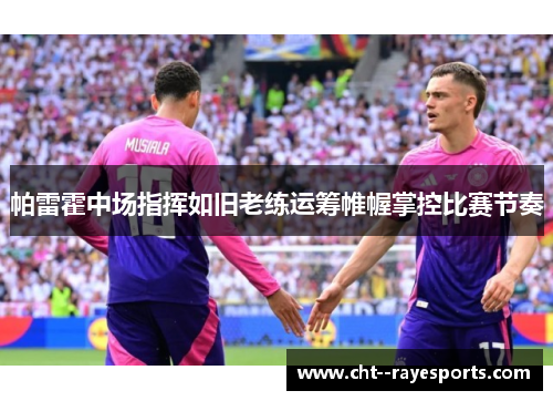 帕雷霍中场指挥如旧老练运筹帷幄掌控比赛节奏