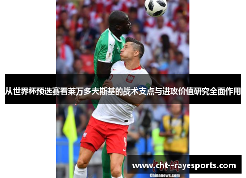 从世界杯预选赛看莱万多夫斯基的战术支点与进攻价值研究全面作用 从世界杯预选赛看莱万多夫斯基的战术支点与进攻价值研究全面作用