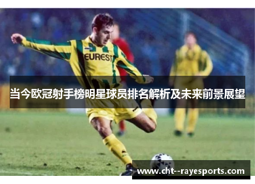 当今欧冠射手榜明星球员排名解析及未来前景展望