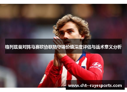 格列兹曼对阵马赛欧协联防守端价值深度评估与战术意义分析