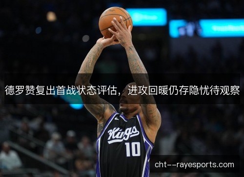 德罗赞复出首战状态评估,进攻回暖仍存隐忧待观察 德罗赞复出首战状态评估,进攻回暖仍存隐忧待观察