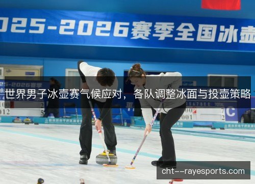 世界男子冰壶赛气候应对，各队调整冰面与投壶策略
