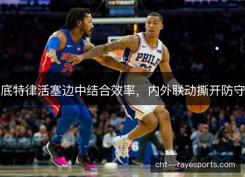 底特律活塞边中结合效率,内外联动撕开防守 底特律活塞边中结合效率,内外联动撕开防守
