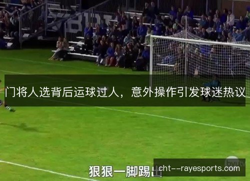 门将人选背后运球过人,意外操作引发球迷热议 门将人选背后运球过人,意外操作引发球迷热议