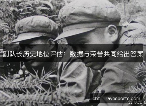副队长历史地位评估:数据与荣誉共同给出答案 副队长历史地位评估:数据与荣誉共同给出答案